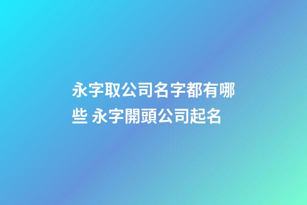 永字取公司名字都有哪些 永字開頭公司起名-第1張-公司起名-玄機派